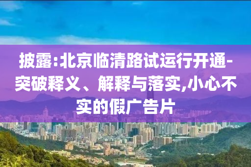 披露:北京臨清路試運行開通-突破釋義、解釋與落實,小心不實的假廣告片
