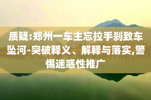 質(zhì)疑:鄭州一車主忘拉手剎致車墜河-突破釋義、解釋與落實(shí),警惕迷惑性推廣