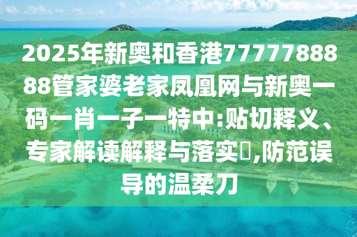 2025年新奧和香港7777788888管家婆老家鳳凰網(wǎng)與新奧一碼一肖一子一特中:貼切釋義、專家解讀解釋與落實?,防范誤導(dǎo)的溫柔刀