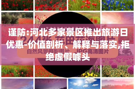 謹防:河北多家景區推出旅游日優惠-價值剖析、解釋與落實,拒絕虛假噱頭