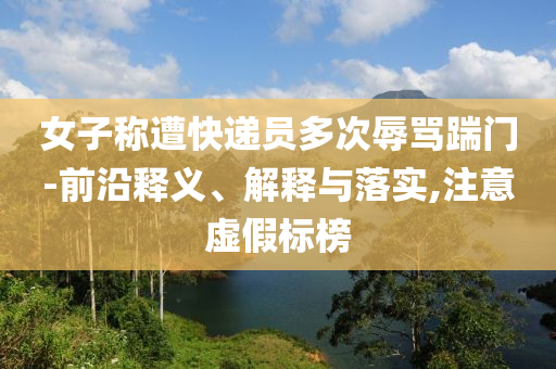 女子稱遭快遞員多次辱罵踹門-前沿釋義、解釋與落實,注意虛假標榜