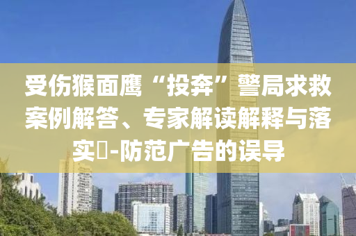 受傷猴面鷹“投奔”警局求救案例解答、專家解讀解釋與落實?-防范廣告的誤導