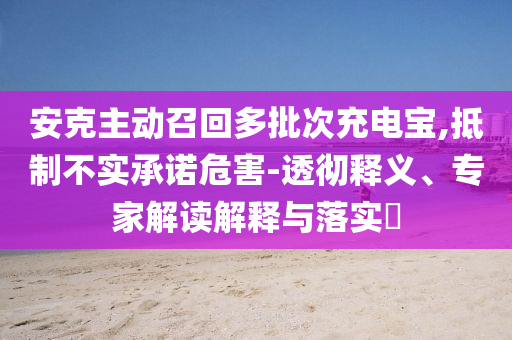 安克主動召回多批次充電寶,抵制不實承諾危害-透徹釋義、專家解讀解釋與落實?