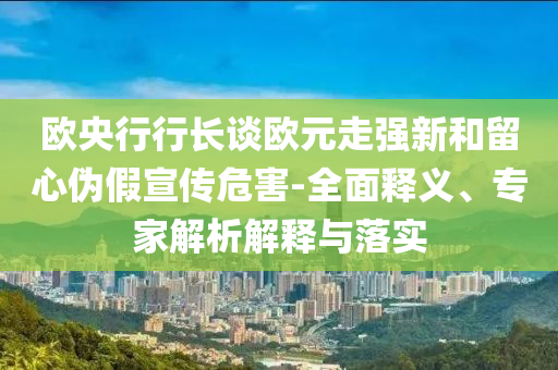 歐央行行長談歐元走強新和留心偽假宣傳危害-全面釋義、專家解析解釋與落實