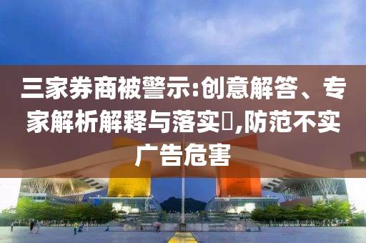 三家券商被警示:創(chuàng)意解答、專家解析解釋與落實(shí)?,防范不實(shí)廣告危害