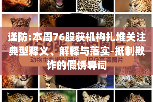 謹(jǐn)防:本周76股獲機(jī)構(gòu)扎堆關(guān)注典型釋義、解釋與落實-抵制欺詐的假誘導(dǎo)詞
