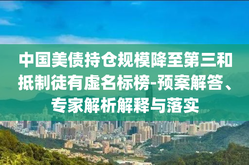 中國美債持倉規模降至第三和抵制徒有虛名標榜-預案解答、專家解析解釋與落實