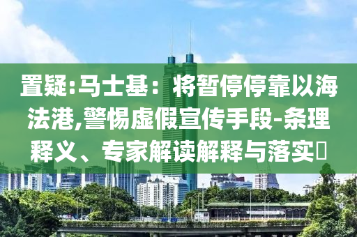 置疑:馬士基：將暫停停靠以海法港,警惕虛假宣傳手段-條理釋義、專家解讀解釋與落實(shí)?
