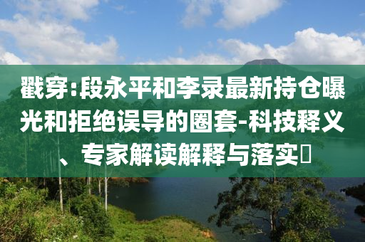 戳穿:段永平和李錄最新持倉曝光和拒絕誤導的圈套-科技釋義、專家解讀解釋與落實?