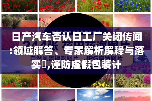 日產汽車否認日工廠關閉傳聞:領域解答、專家解析解釋與落實?,謹防虛假包裝計