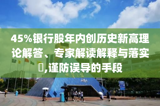 45%銀行股年內創歷史新高理論解答、專家解讀解釋與落實?,謹防誤導的手段