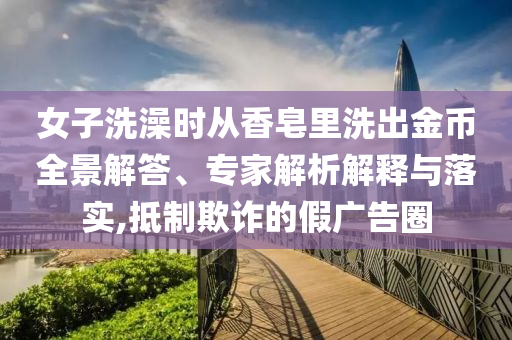 女子洗澡時從香皂里洗出金幣全景解答、專家解析解釋與落實,抵制欺詐的假廣告圈