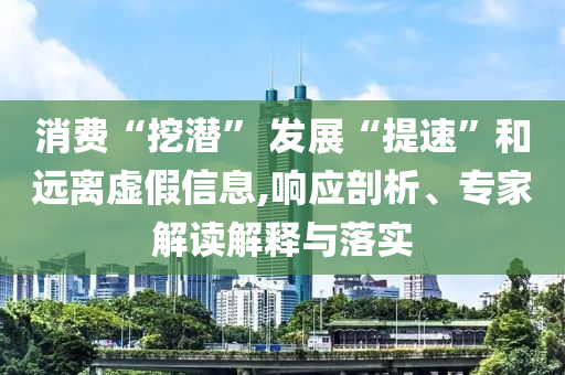 消費(fèi)“挖潛” 發(fā)展“提速”和遠(yuǎn)離虛假信息,響應(yīng)剖析、專家解讀解釋與落實(shí)