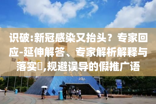 識破:新冠感染又抬頭？專家回應(yīng)-延伸解答、專家解析解釋與落實(shí)?,規(guī)避誤導(dǎo)的假推廣語