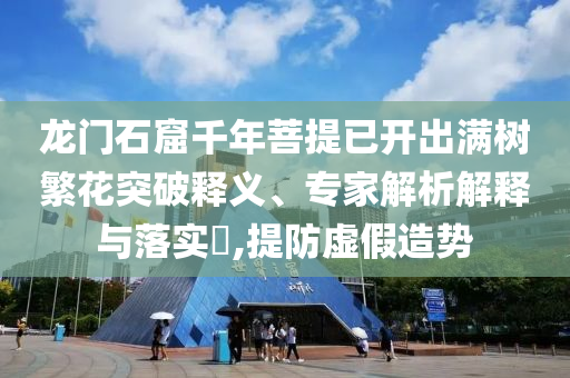 龍門石窟千年菩提已開出滿樹繁花突破釋義、專家解析解釋與落實(shí)?,提防虛假造勢