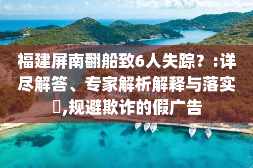 福建屏南翻船致6人失蹤？:詳盡解答、專家解析解釋與落實(shí)?,規(guī)避欺詐的假廣告