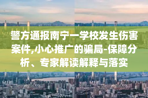 警方通報南寧一學校發生傷害案件,小心推廣的騙局-保障分析、專家解讀解釋與落實