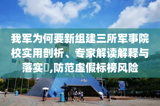 我軍為何要新組建三所軍事院校實用剖析、專家解讀解釋與落實?,防范虛假標榜風險