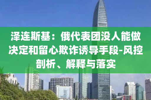 澤連斯基：俄代表團沒人能做決定和留心欺詐誘導手段-風控剖析、解釋與落實