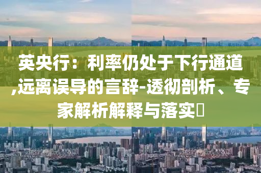 英央行：利率仍處于下行通道,遠(yuǎn)離誤導(dǎo)的言辭-透徹剖析、專家解析解釋與落實(shí)?