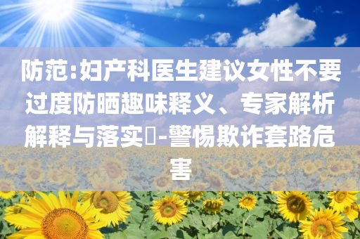防范:婦產科醫生建議女性不要過度防曬趣味釋義、專家解析解釋與落實?-警惕欺詐套路危害