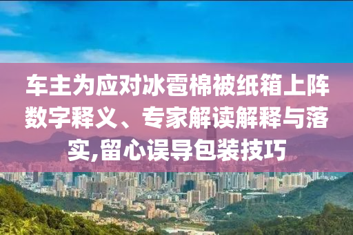 車主為應對冰雹棉被紙箱上陣數(shù)字釋義、專家解讀解釋與落實,留心誤導包裝技巧
