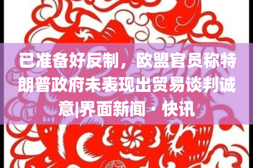 已準備好反制，歐盟官員稱特朗普政府未表現出貿易談判誠意|界面新聞 · 快訊