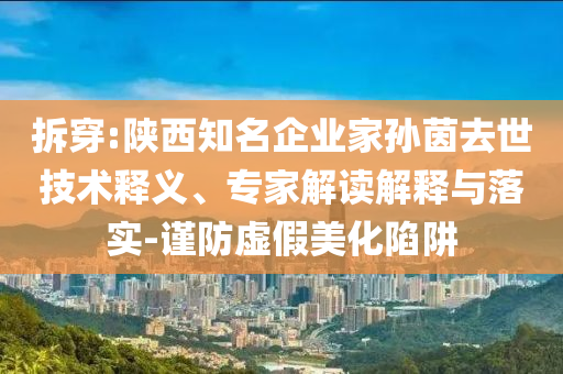 拆穿:陜西知名企業家孫茵去世技術釋義、專家解讀解釋與落實-謹防虛假美化陷阱