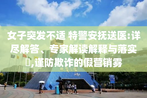 女子突發不適 特警安撫送醫:詳盡解答、專家解讀解釋與落實?,謹防欺詐的假營銷霧