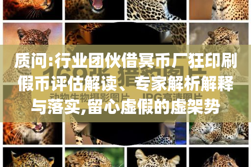 質問:行業團伙借冥幣廠狂印刷假幣評估解讀、專家解析解釋與落實,留心虛假的虛架勢
