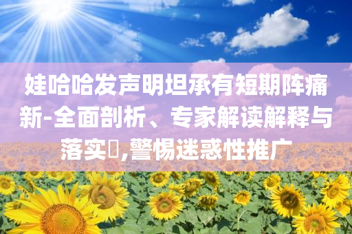 娃哈哈發聲明坦承有短期陣痛新-全面剖析、專家解讀解釋與落實?,警惕迷惑性推廣
