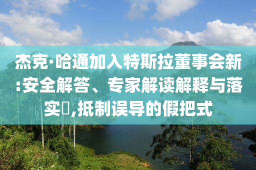 杰克·哈通加入特斯拉董事會新:安全解答、專家解讀解釋與落實?,抵制誤導的假把式