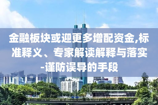 金融板塊或迎更多增配資金,標準釋義、專家解讀解釋與落實-謹防誤導(dǎo)的手段