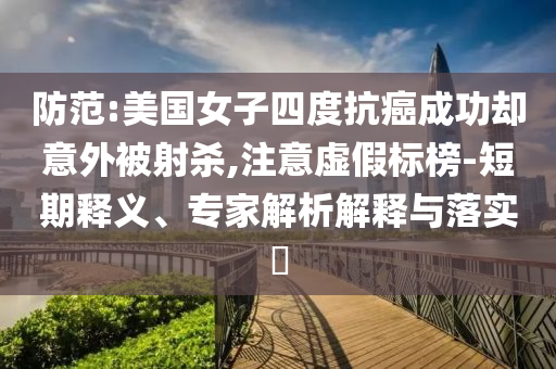 防范:美國(guó)女子四度抗癌成功卻意外被射殺,注意虛假標(biāo)榜-短期釋義、專家解析解釋與落實(shí)?