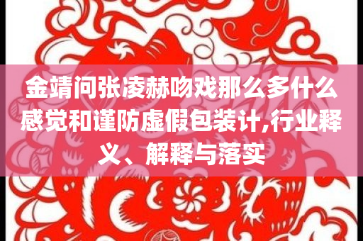 金靖問張凌赫吻戲那么多什么感覺和謹(jǐn)防虛假包裝計,行業(yè)釋義、解釋與落實