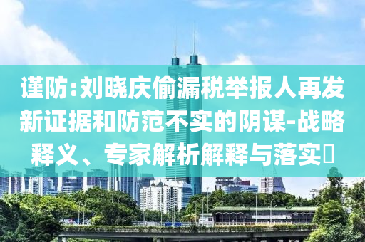 謹(jǐn)防:劉曉慶偷漏稅舉報人再發(fā)新證據(jù)和防范不實的陰謀-戰(zhàn)略釋義、專家解析解釋與落實?