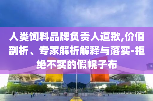 人類飼料品牌負(fù)責(zé)人道歉,價(jià)值剖析、專家解析解釋與落實(shí)-拒絕不實(shí)的假幌子布