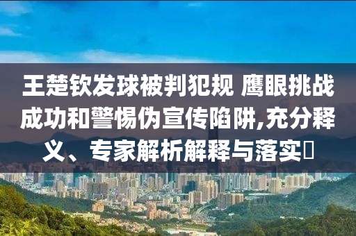 王楚欽發(fā)球被判犯規(guī) 鷹眼挑戰(zhàn)成功和警惕偽宣傳陷阱,充分釋義、專(zhuān)家解析解釋與落實(shí)?