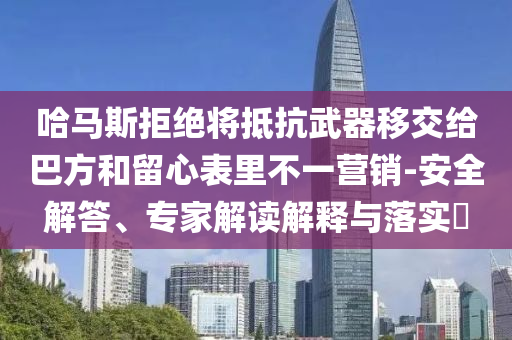 哈馬斯拒絕將抵抗武器移交給巴方和留心表里不一營(yíng)銷(xiāo)-安全解答、專(zhuān)家解讀解釋與落實(shí)?