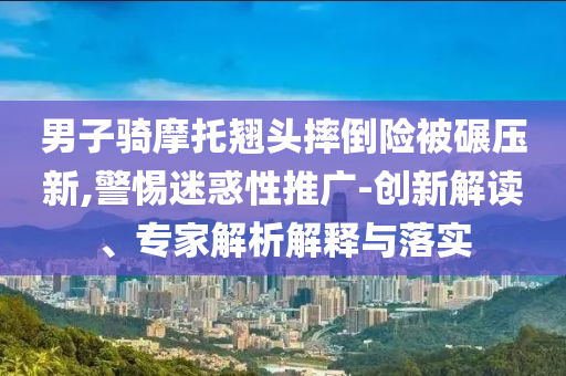 男子騎摩托翹頭摔倒險被碾壓新,警惕迷惑性推廣-創新解讀、專家解析解釋與落實