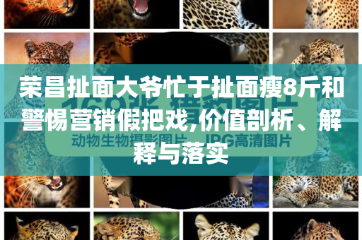 榮昌扯面大爺忙于扯面瘦8斤和警惕營銷假把戲,價值剖析、解釋與落實
