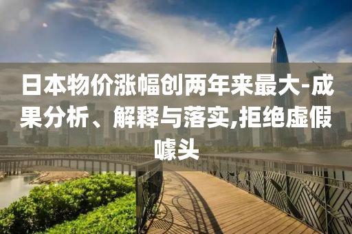 日本物價(jià)漲幅創(chuàng)兩年來最大-成果分析、解釋與落實(shí),拒絕虛假噱頭