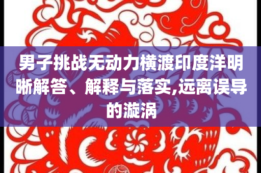 男子挑戰無動力橫渡印度洋明晰解答、解釋與落實,遠離誤導的漩渦