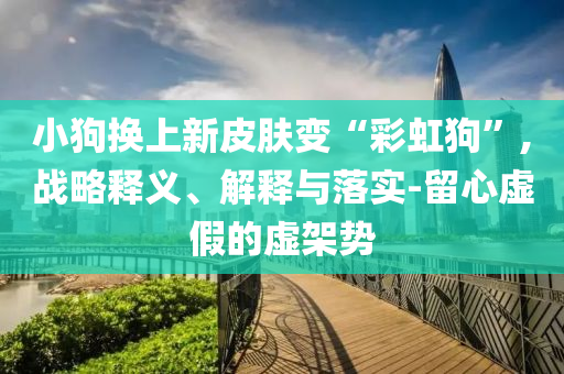 小狗換上新皮膚變“彩虹狗”,戰略釋義、解釋與落實-留心虛假的虛架勢