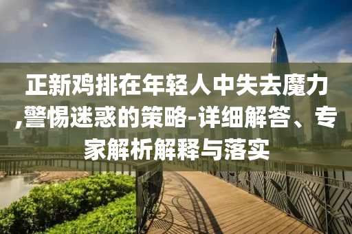 正新雞排在年輕人中失去魔力,警惕迷惑的策略-詳細解答、專家解析解釋與落實