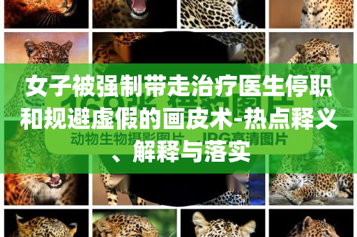 女子被強(qiáng)制帶走治療醫(yī)生停職和規(guī)避虛假的畫(huà)皮術(shù)-熱點(diǎn)釋義、解釋與落實(shí)