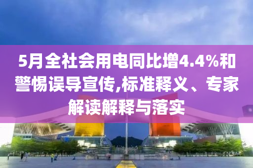 5月全社會用電同比增4.4%和警惕誤導宣傳,標準釋義、專家解讀解釋與落實