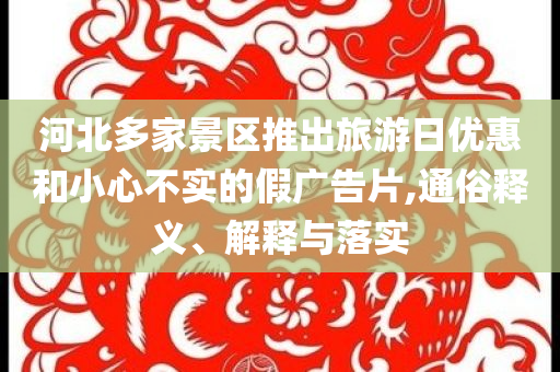 河北多家景區(qū)推出旅游日優(yōu)惠和小心不實(shí)的假?gòu)V告片,通俗釋義、解釋與落實(shí)