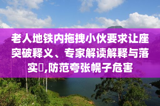 老人地鐵內(nèi)拖拽小伙要求讓座突破釋義、專家解讀解釋與落實?,防范夸張幌子危害
