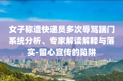 女子稱遭快遞員多次辱罵踹門系統分析、專家解讀解釋與落實-留心宣傳的陷阱
